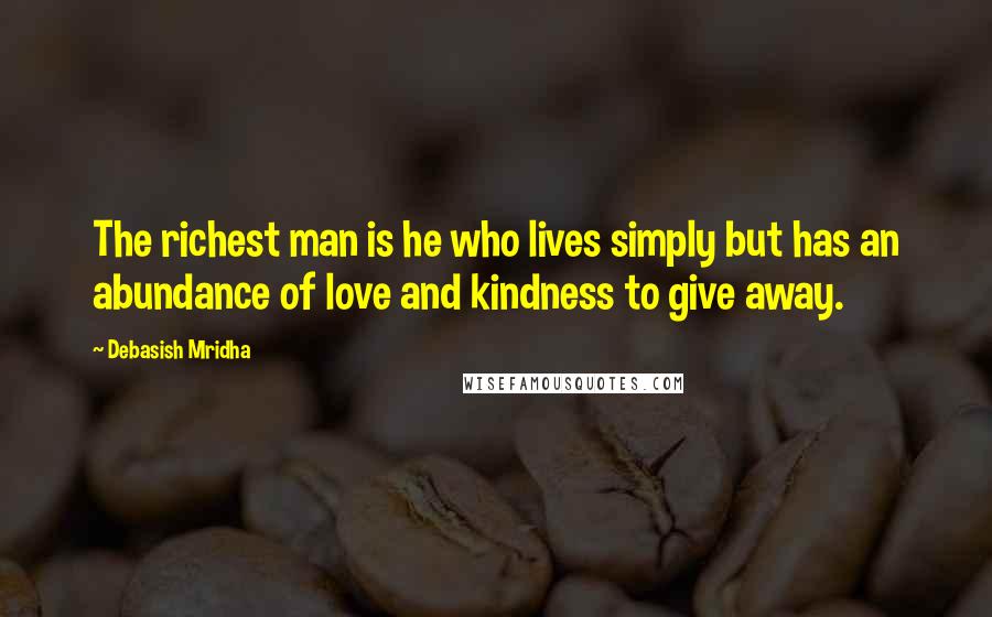 Debasish Mridha Quotes: The richest man is he who lives simply but has an abundance of love and kindness to give away.