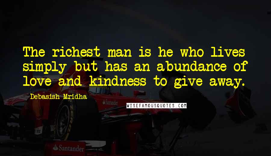 Debasish Mridha Quotes: The richest man is he who lives simply but has an abundance of love and kindness to give away.