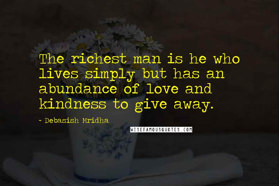 Debasish Mridha Quotes: The richest man is he who lives simply but has an abundance of love and kindness to give away.