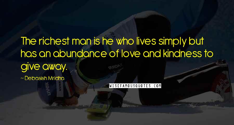 Debasish Mridha Quotes: The richest man is he who lives simply but has an abundance of love and kindness to give away.
