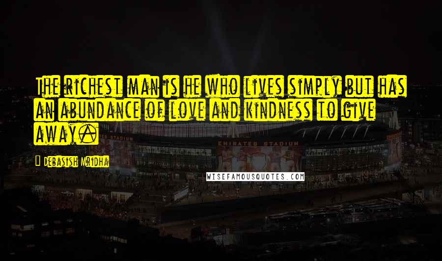 Debasish Mridha Quotes: The richest man is he who lives simply but has an abundance of love and kindness to give away.