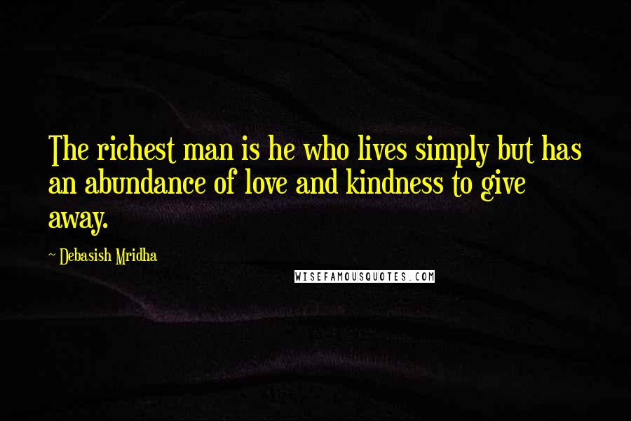 Debasish Mridha Quotes: The richest man is he who lives simply but has an abundance of love and kindness to give away.