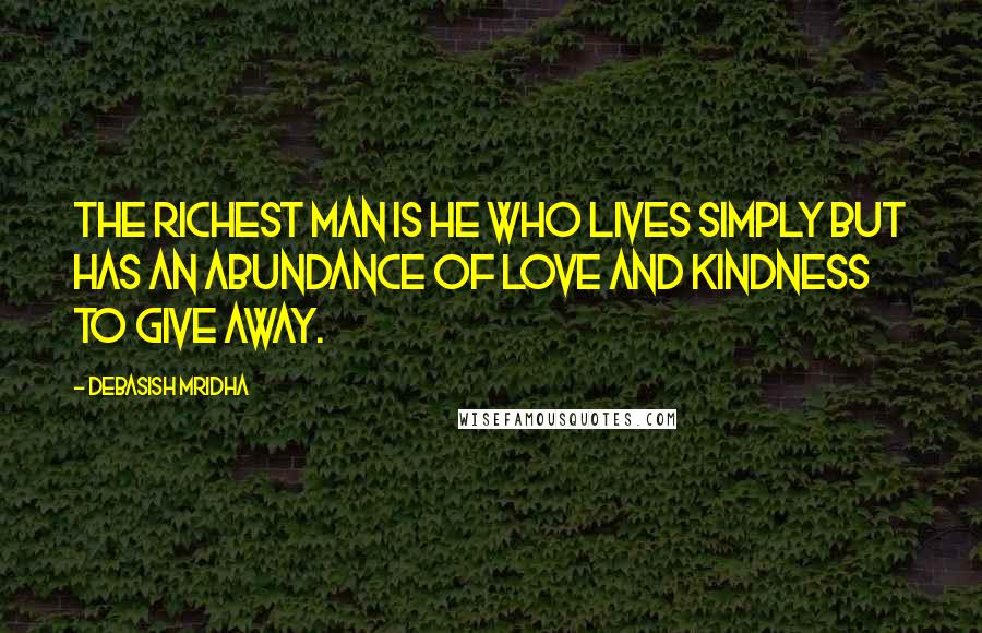 Debasish Mridha Quotes: The richest man is he who lives simply but has an abundance of love and kindness to give away.