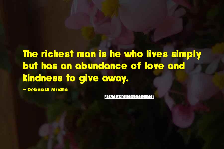 Debasish Mridha Quotes: The richest man is he who lives simply but has an abundance of love and kindness to give away.