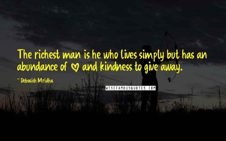Debasish Mridha Quotes: The richest man is he who lives simply but has an abundance of love and kindness to give away.