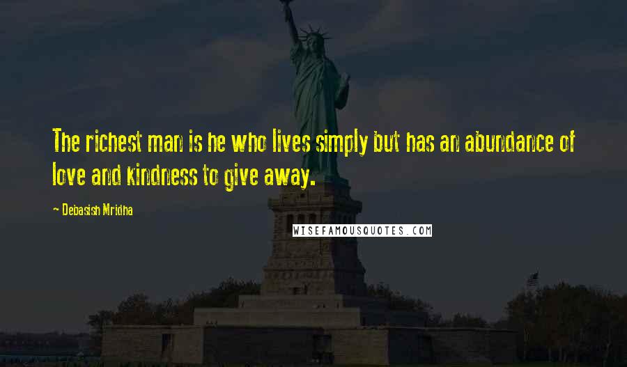 Debasish Mridha Quotes: The richest man is he who lives simply but has an abundance of love and kindness to give away.