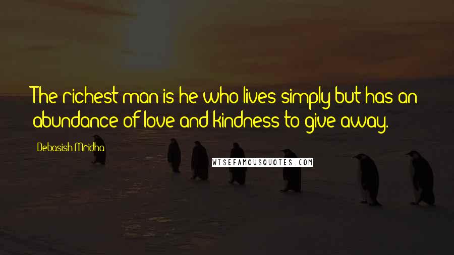 Debasish Mridha Quotes: The richest man is he who lives simply but has an abundance of love and kindness to give away.