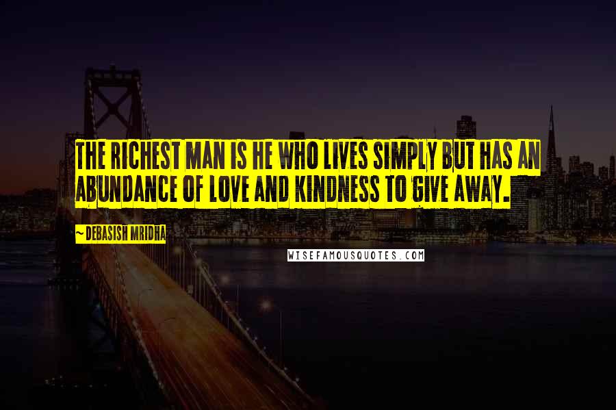 Debasish Mridha Quotes: The richest man is he who lives simply but has an abundance of love and kindness to give away.