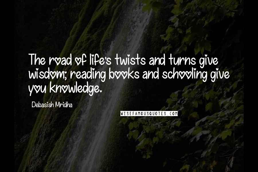 Debasish Mridha Quotes: The road of life's twists and turns give wisdom; reading books and schooling give you knowledge.