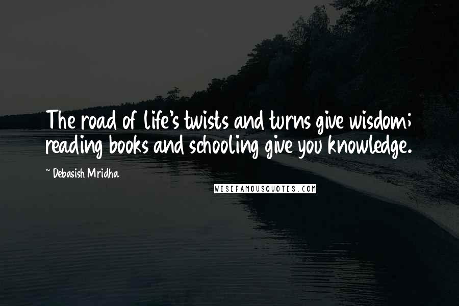 Debasish Mridha Quotes: The road of life's twists and turns give wisdom; reading books and schooling give you knowledge.