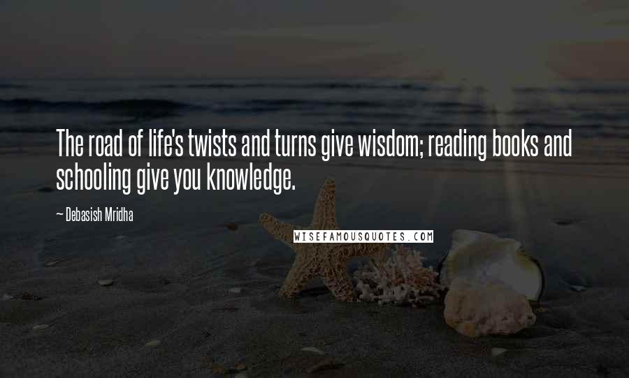 Debasish Mridha Quotes: The road of life's twists and turns give wisdom; reading books and schooling give you knowledge.