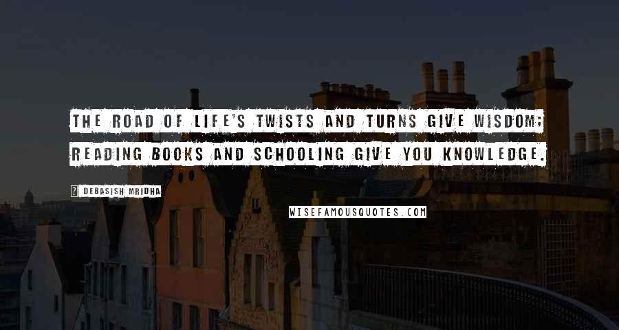 Debasish Mridha Quotes: The road of life's twists and turns give wisdom; reading books and schooling give you knowledge.