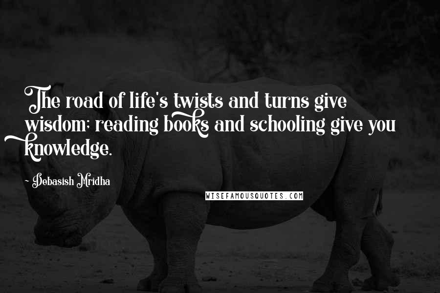 Debasish Mridha Quotes: The road of life's twists and turns give wisdom; reading books and schooling give you knowledge.