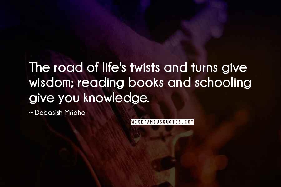 Debasish Mridha Quotes: The road of life's twists and turns give wisdom; reading books and schooling give you knowledge.