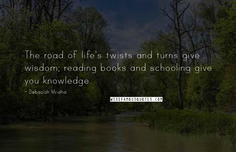 Debasish Mridha Quotes: The road of life's twists and turns give wisdom; reading books and schooling give you knowledge.