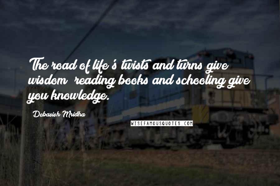 Debasish Mridha Quotes: The road of life's twists and turns give wisdom; reading books and schooling give you knowledge.