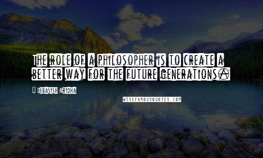 Debasish Mridha Quotes: The role of a philosopher is to create a better way for the future generations.