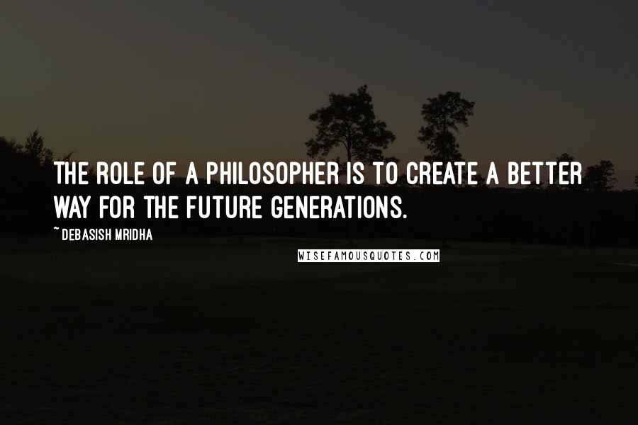 Debasish Mridha Quotes: The role of a philosopher is to create a better way for the future generations.