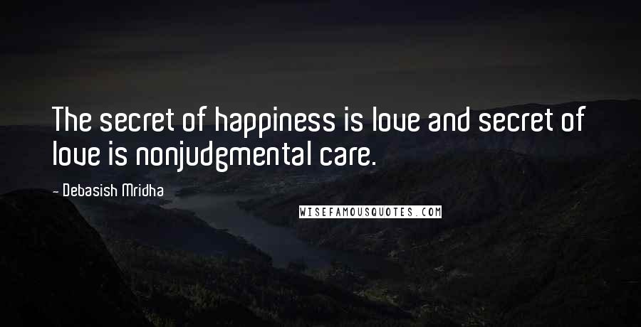 Debasish Mridha Quotes: The secret of happiness is love and secret of love is nonjudgmental care.