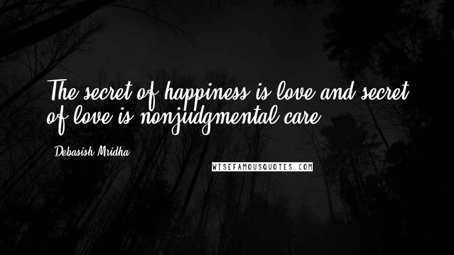 Debasish Mridha Quotes: The secret of happiness is love and secret of love is nonjudgmental care.