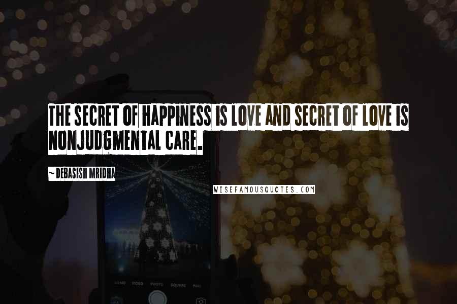 Debasish Mridha Quotes: The secret of happiness is love and secret of love is nonjudgmental care.