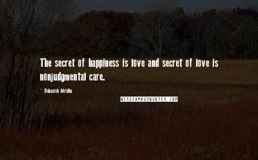 Debasish Mridha Quotes: The secret of happiness is love and secret of love is nonjudgmental care.