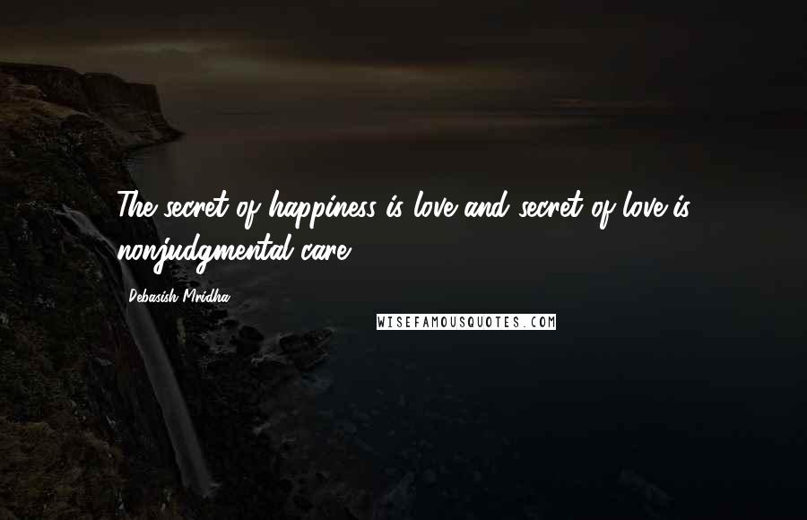 Debasish Mridha Quotes: The secret of happiness is love and secret of love is nonjudgmental care.