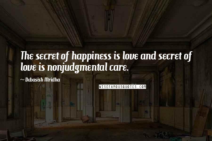 Debasish Mridha Quotes: The secret of happiness is love and secret of love is nonjudgmental care.