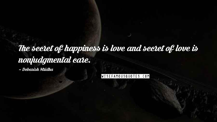 Debasish Mridha Quotes: The secret of happiness is love and secret of love is nonjudgmental care.