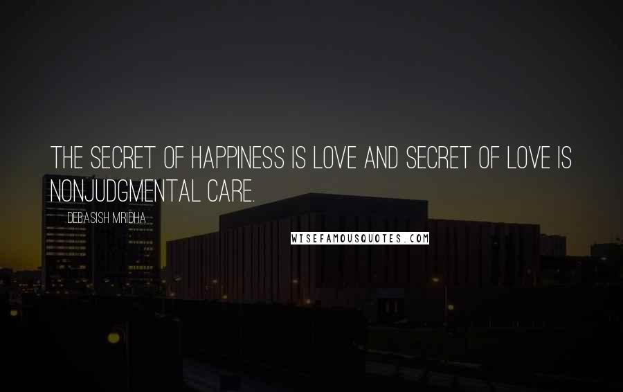 Debasish Mridha Quotes: The secret of happiness is love and secret of love is nonjudgmental care.