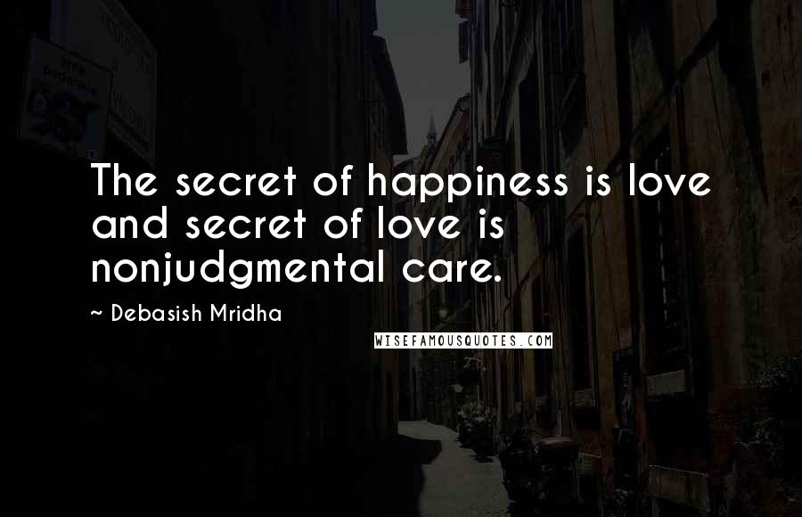 Debasish Mridha Quotes: The secret of happiness is love and secret of love is nonjudgmental care.