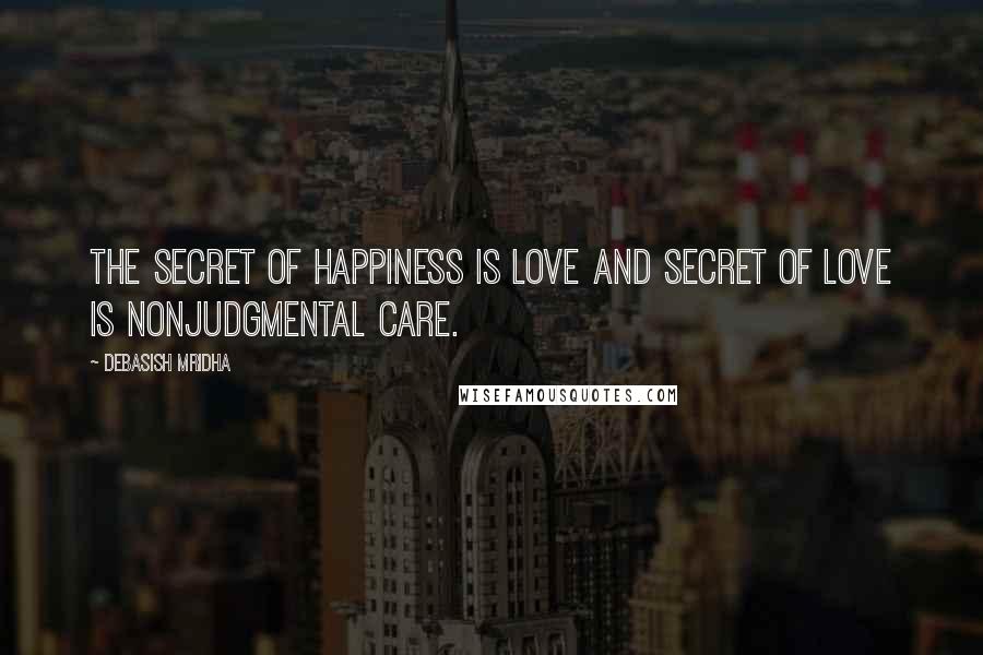 Debasish Mridha Quotes: The secret of happiness is love and secret of love is nonjudgmental care.