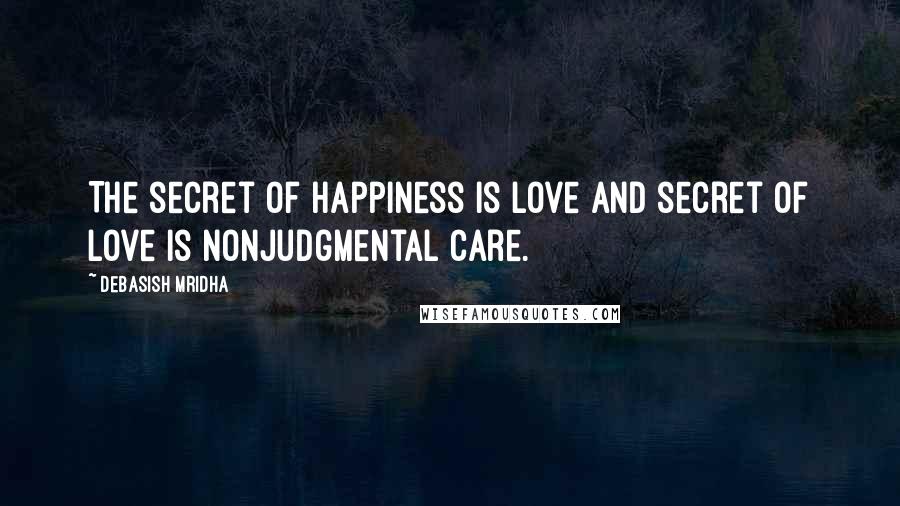 Debasish Mridha Quotes: The secret of happiness is love and secret of love is nonjudgmental care.