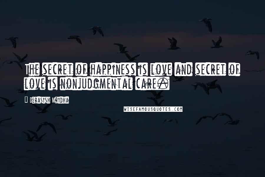 Debasish Mridha Quotes: The secret of happiness is love and secret of love is nonjudgmental care.