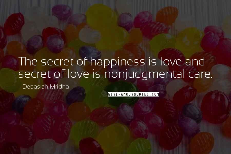 Debasish Mridha Quotes: The secret of happiness is love and secret of love is nonjudgmental care.