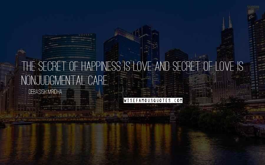 Debasish Mridha Quotes: The secret of happiness is love and secret of love is nonjudgmental care.