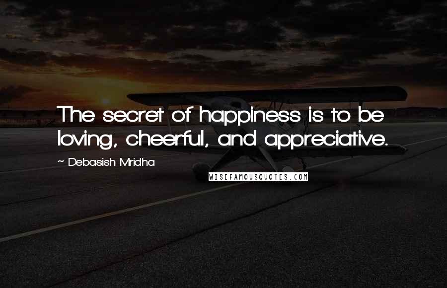 Debasish Mridha Quotes: The secret of happiness is to be loving, cheerful, and appreciative.