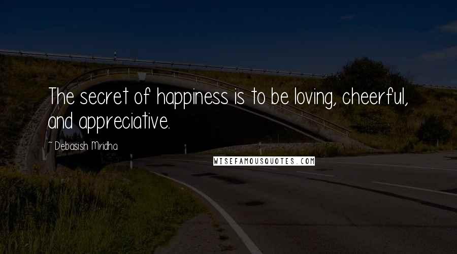 Debasish Mridha Quotes: The secret of happiness is to be loving, cheerful, and appreciative.