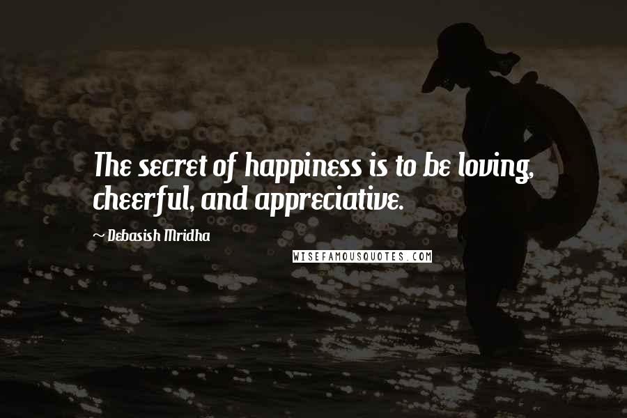 Debasish Mridha Quotes: The secret of happiness is to be loving, cheerful, and appreciative.