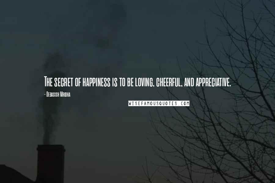 Debasish Mridha Quotes: The secret of happiness is to be loving, cheerful, and appreciative.