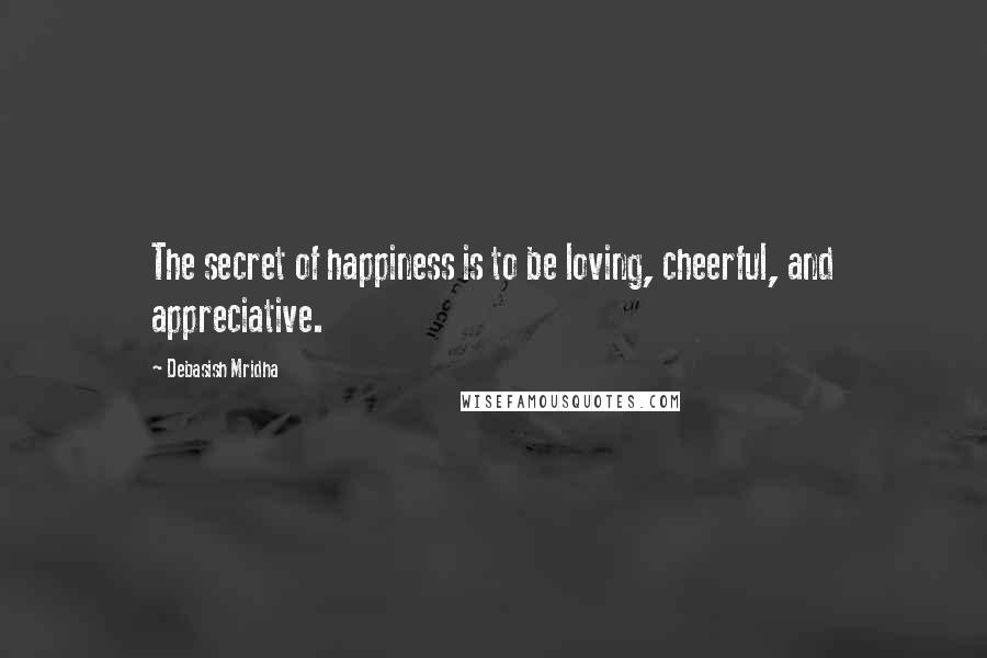 Debasish Mridha Quotes: The secret of happiness is to be loving, cheerful, and appreciative.