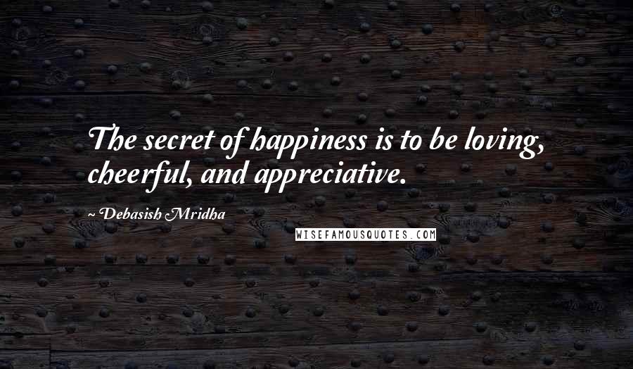 Debasish Mridha Quotes: The secret of happiness is to be loving, cheerful, and appreciative.