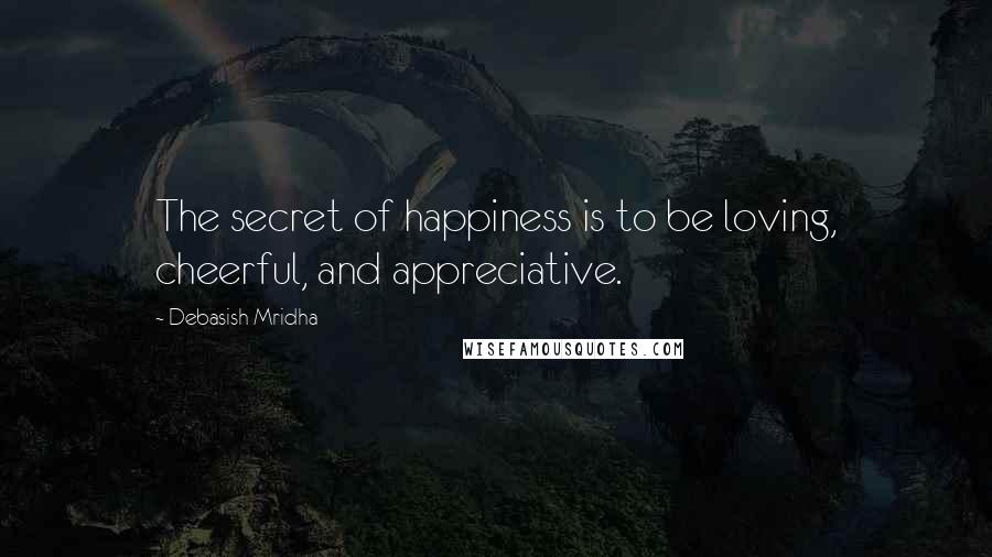 Debasish Mridha Quotes: The secret of happiness is to be loving, cheerful, and appreciative.