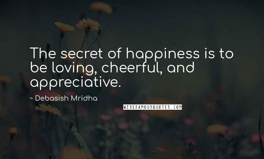 Debasish Mridha Quotes: The secret of happiness is to be loving, cheerful, and appreciative.