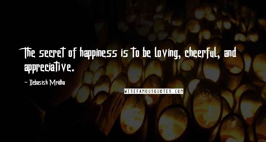 Debasish Mridha Quotes: The secret of happiness is to be loving, cheerful, and appreciative.