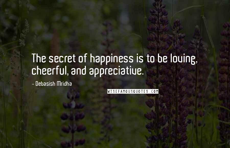 Debasish Mridha Quotes: The secret of happiness is to be loving, cheerful, and appreciative.