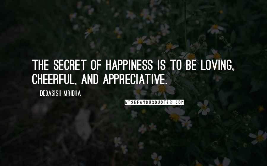 Debasish Mridha Quotes: The secret of happiness is to be loving, cheerful, and appreciative.