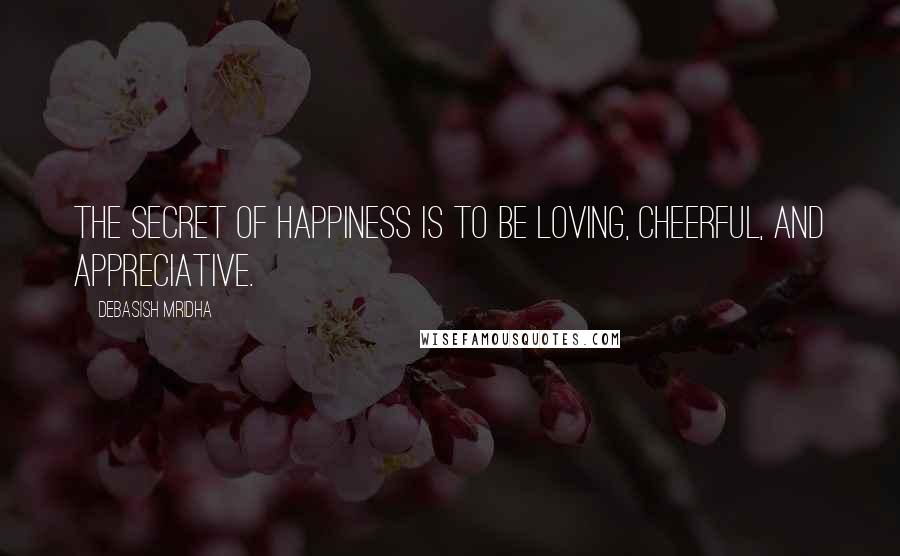 Debasish Mridha Quotes: The secret of happiness is to be loving, cheerful, and appreciative.