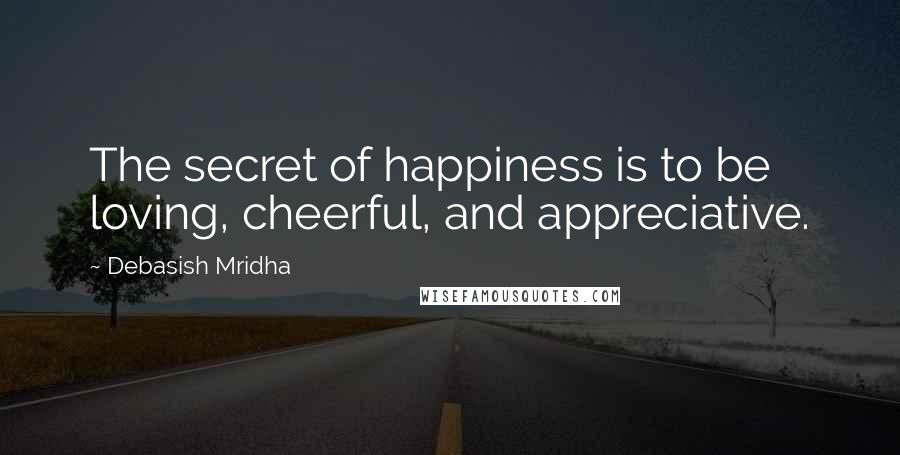 Debasish Mridha Quotes: The secret of happiness is to be loving, cheerful, and appreciative.