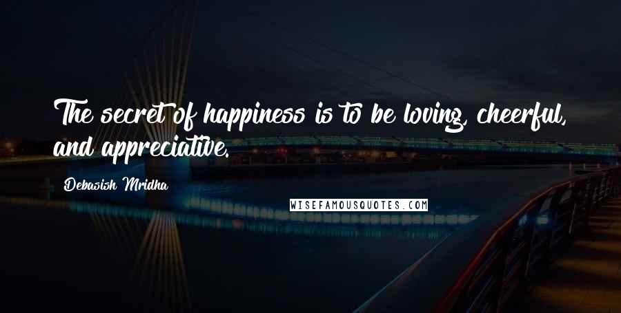 Debasish Mridha Quotes: The secret of happiness is to be loving, cheerful, and appreciative.